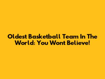 Oldest Basketball Team In The World: You Won't Believe!