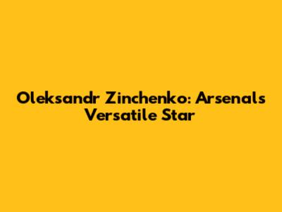 Oleksandr Zinchenko: Arsenal's Versatile Star