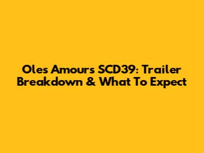 Oles Amours SCD39: Trailer Breakdown & What To Expect