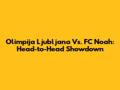 Olimpija Ljubljana Vs. FC Noah: Head-to-Head Showdown