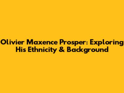 Olivier Maxence Prosper: Exploring His Ethnicity & Background