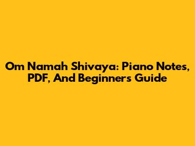 Om Namah Shivaya: Piano Notes, PDF, And Beginner's Guide