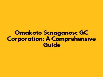 Omakoto Scnaganosc GC Corporation: A Comprehensive Guide