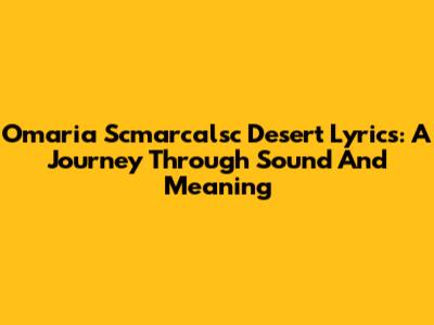 Omaria Scmarcalsc Desert Lyrics: A Journey Through Sound And Meaning