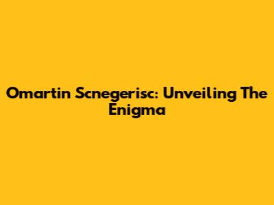 Omartin Scnegerisc: Unveiling The Enigma