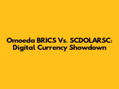 Omoeda BRICS Vs. SCDOLARSC: Digital Currency Showdown