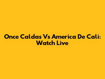 Once Caldas Vs America De Cali: Watch Live