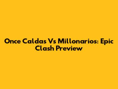 Once Caldas Vs Millonarios: Epic Clash Preview