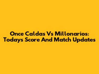 Once Caldas Vs Millonarios: Today's Score And Match Updates
