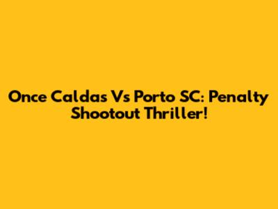 Once Caldas Vs Porto SC: Penalty Shootout Thriller!