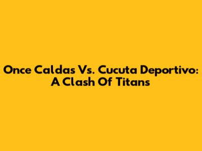 Once Caldas Vs. Cucuta Deportivo: A Clash Of Titans