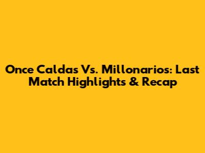 Once Caldas Vs. Millonarios: Last Match Highlights & Recap