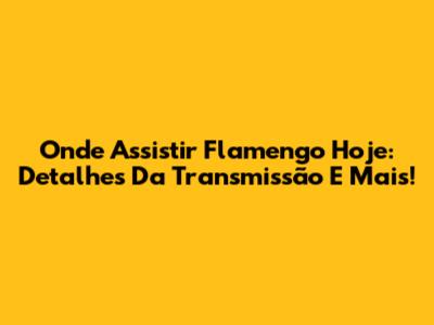 Onde Assistir Flamengo Hoje: Detalhes Da Transmissão E Mais!