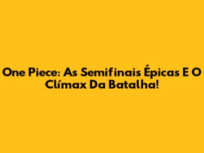 One Piece: As Semifinais Épicas E O Clímax Da Batalha!