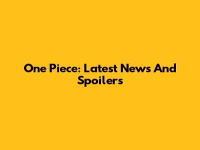 One Piece: Latest News And Spoilers