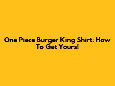 One Piece Burger King Shirt: How To Get Yours!