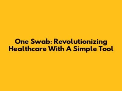 One Swab: Revolutionizing Healthcare With A Simple Tool