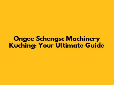 Ongee Schengsc Machinery Kuching: Your Ultimate Guide