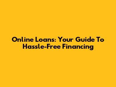Online Loans: Your Guide To Hassle-Free Financing