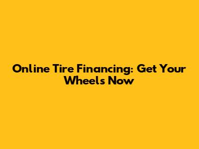 Online Tire Financing: Get Your Wheels Now
