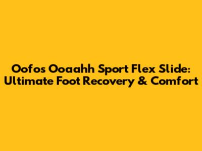 Oofos Ooaahh Sport Flex Slide: Ultimate Foot Recovery & Comfort