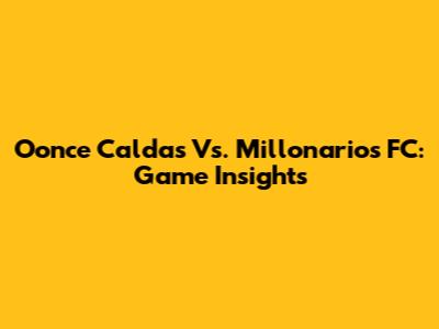 Oonce Caldas Vs. Millonarios FC: Game Insights
