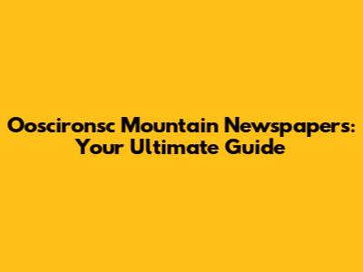Ooscironsc Mountain Newspapers: Your Ultimate Guide