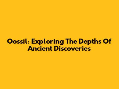 Oossil: Exploring The Depths Of Ancient Discoveries