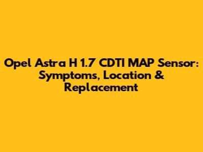 Opel Astra H 1.7 CDTI MAP Sensor: Symptoms, Location & Replacement
