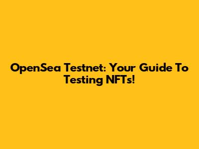 OpenSea Testnet: Your Guide To Testing NFTs!