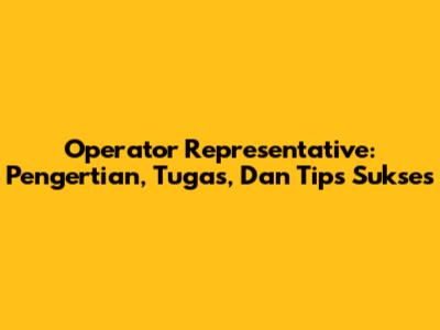 Operator Representative: Pengertian, Tugas, Dan Tips Sukses