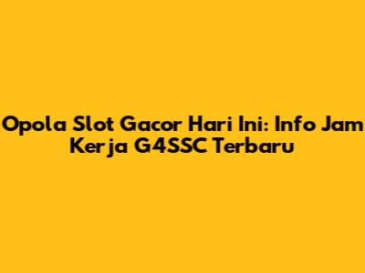 Opola Slot Gacor Hari Ini: Info Jam Kerja G4SSC Terbaru
