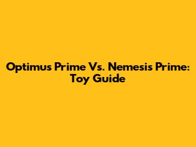 Optimus Prime Vs. Nemesis Prime: Toy Guide