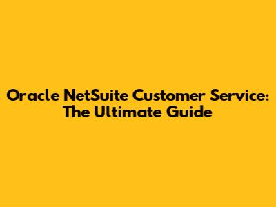Oracle NetSuite Customer Service: The Ultimate Guide