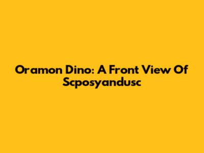 Oramon Dino: A Front View Of Scposyandusc
