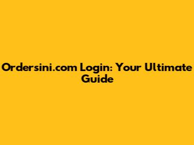 Ordersini.com Login: Your Ultimate Guide