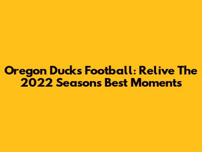 Oregon Ducks Football: Relive The 2022 Season's Best Moments