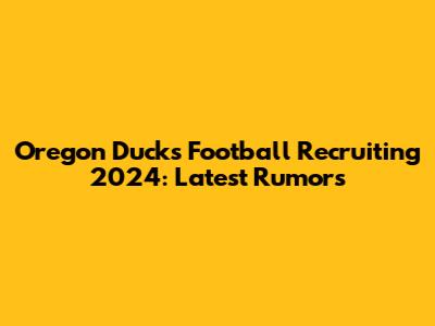 Oregon Ducks Football Recruiting 2024: Latest Rumors
