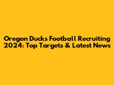 Oregon Ducks Football Recruiting 2024: Top Targets & Latest News