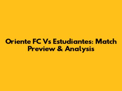 Oriente FC Vs Estudiantes: Match Preview & Analysis