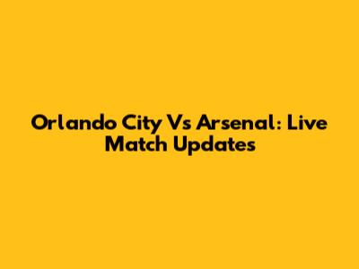 Orlando City Vs Arsenal: Live Match Updates