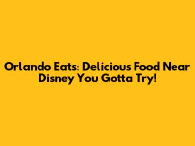 Orlando Eats: Delicious Food Near Disney You Gotta Try!