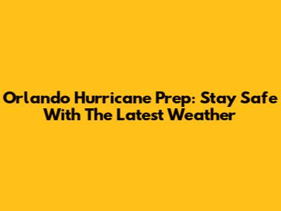 Orlando Hurricane Prep: Stay Safe With The Latest Weather