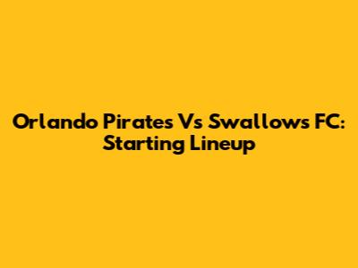 Orlando Pirates Vs Swallows FC: Starting Lineup