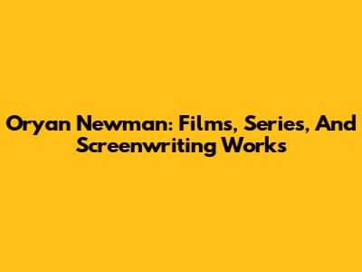 Oryan Newman: Films, Series, And Screenwriting Works