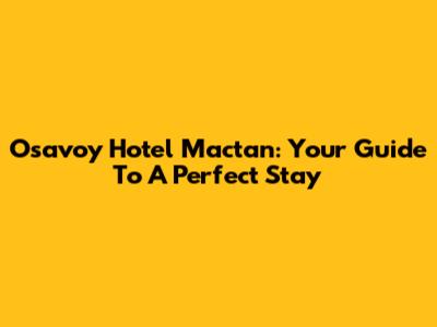 Osavoy Hotel Mactan: Your Guide To A Perfect Stay