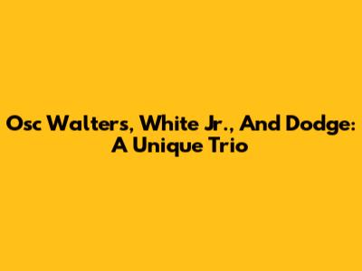 Osc Walters, White Jr., And Dodge: A Unique Trio