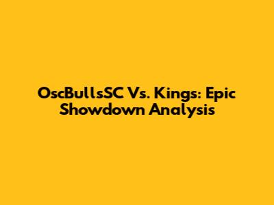 OscBullsSC Vs. Kings: Epic Showdown Analysis