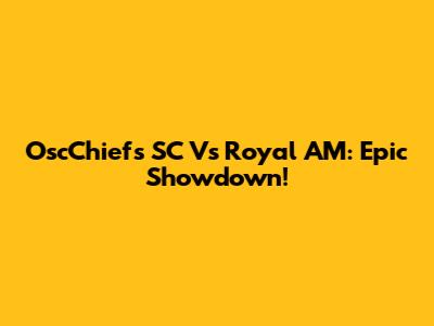 OscChiefs SC Vs Royal AM: Epic Showdown!