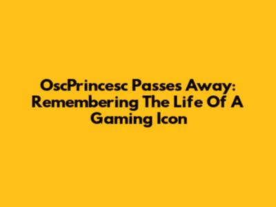 OscPrincesc Passes Away: Remembering The Life Of A Gaming Icon
